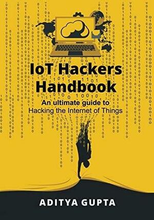 The IoT Hacker's Handbook: A Practical Guide to Hacking the Internet of Things by Aditya Gupta