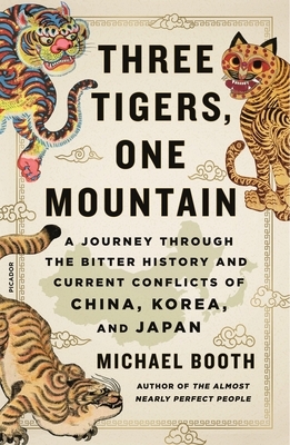 Three Tigers, One Mountain: A Journey Through the Bitter History and Current Conflicts of China, Korea, and Japan by Michael Booth
