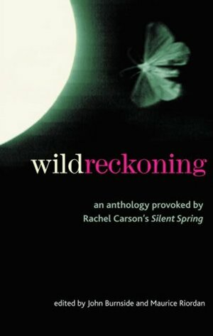 Wild Reckoning: An Anthology Provoked by Rachel Carson's Silent Spring by John Burnside, Maurice Riordan