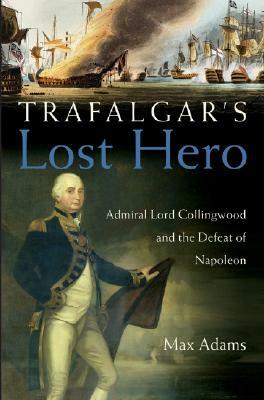 Trafalgar's Lost Hero: Admiral Lord Collingwood and the Defeat of Napoleon by Max Adams