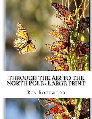 Through the Air to the North Pole: Large Print by Roy Rockwood