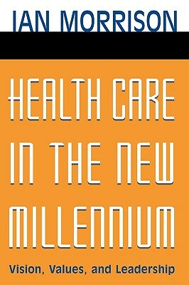 Health Care in the New Millennium: Vision, Values, and Leadership by Ian Morrison