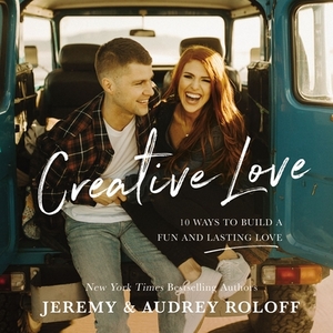 Creative Love: 10 Ways to Build a Fun and Lasting Love by Audrey Roloff, Jeremy Roloff