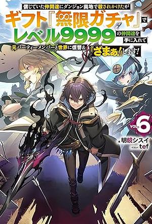 信じていた仲間達にダンジョン奥地で殺されかけたがギフト『無限ガチャ』でレベル９９９９の仲間達を手に入れて元パーティーメンバーと世界に復讐＆『ざまぁ！』します！ 6 by 明鏡シスイ