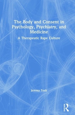 The Body and Consent in Psychology, Psychiatry, and Medicine: A Therapeutic Rape Culture by Jemma Tosh