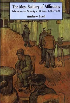 Most Solitary of Afflictions: Madness and Society in Britain, 1700-1900 by Andrew Scull