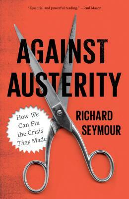 Against Austerity: How We Can Fix the Crisis They Made by Richard Seymour