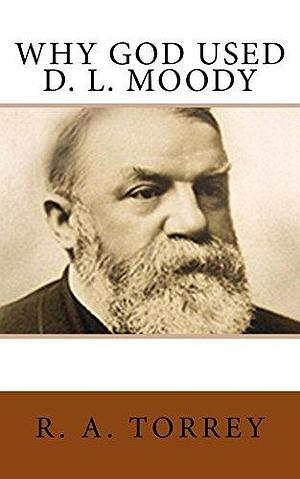 Why God Used D. L. Moody by Reuben A. Torrey, Reuben A. Torrey