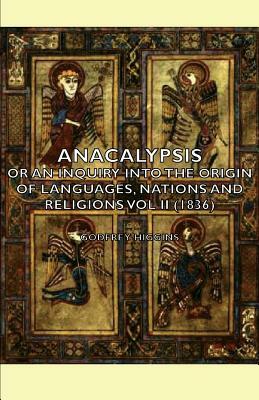 Anacalypsis Vol 2 An Attempt to Draw Aside the Veil of the Saitic Isis or an Inquiry into the Origin of Languages, Nations and Religions by Godfrey Higgins