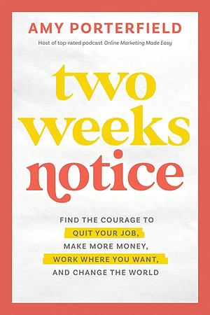 Two Weeks Notice: Find the Courage to Quit Your Job, Make More Money, Work Where You Want, and Change the World by Amy Porterfield