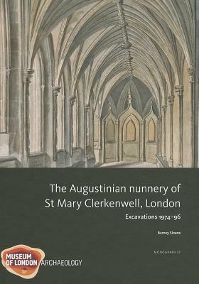 The Augustinian Nunnery of St Mary Clerkenwell, London: Excavations 1974-96 by Barney Sloane