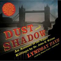 Dust and Shadow: An Account of the Ripper Killings by Dr. John H. Watson by Lyndsay Faye