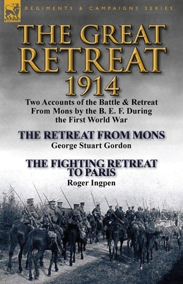 The Great Retreat, 1914: Two Accounts of the Battle & Retreat from Mons by the B. E. F. During the First World War-The Retreat from Mons by Geo by Roger Ingpen, George Stuart Gordon