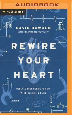 Rewire Your Heart: Replace Your Desire for Sin with Desire for God by David Bowden