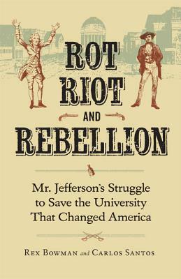 Rot, Riot, and Rebellion: Mr. Jefferson's Struggle to Save the University That Changed America by Carlos Santos, Rex Bowman