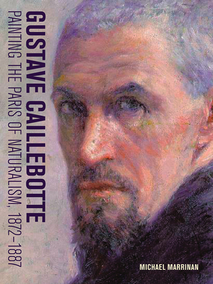 Gustave Caillebotte: Painting the Paris of Naturalism, 1872-1887 by Michael Marrinan