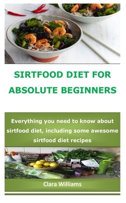 Sirtfood Diet for Absolute Beginners: Everything you need to know about sirtfood diet, including some awesome sirtfood diet recipes by Clara Williams