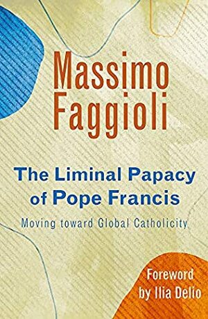 The Liminal Papacy of Pope Francis: Moving Toward Global Catholicity (Catholicity in an Evolving Universe Series)) by Massimo Faggioli