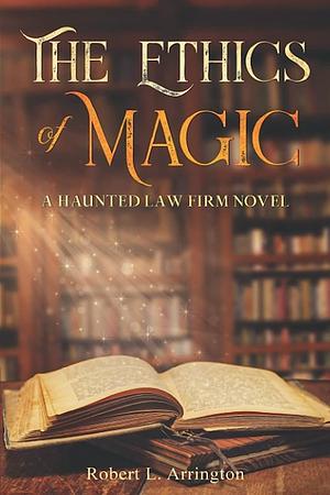 The Ethics of Magic: A Haunted Law Firm Novel by Robert Arrington