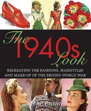 The 1940s Look: Recreating the Fashions, Hairstyles and Make-Up of the Second World War by Mike Brown