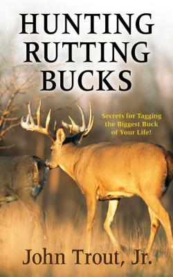 Hunting Rutting Bucks: Secrets for Tagging the Biggest Buck of Your Life! by John Trout