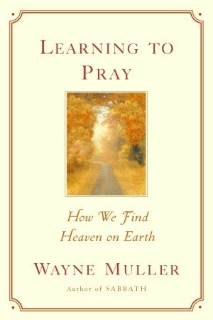 Learning to Pray: How We Find Heaven on Earth by Wayne Muller