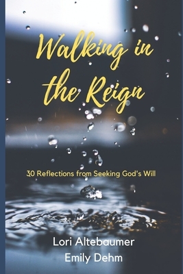 Walking in the Reign: 30 Reflections from Seeking God's Will by Lori Altebaumer, Emily Dehm