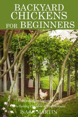 Backyard Chickens for Beginners: Comprehensive Beginner's Guide to Raising Chickens in Your Backyard by Isaac Martin