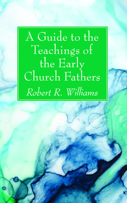 A Guide to the Teachings of the Early Church Fathers by Robert R. Williams