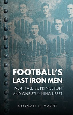 Football's Last Iron Men: 1934, Yale vs. Princeton, and One Stunning Upset by Norman L. Macht