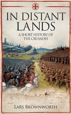 In Distant Lands: A Short History of the Crusades by Lars Brownworth