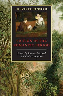 The Cambridge Companion to Fiction in the Romantic Period by Katie Trumpener, Richard Maxwell