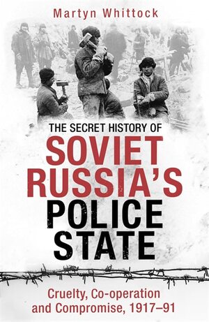 The Secret History of Soviet Russia's Police State: Cruelty, Co-operation and Compromise, 1917–91 by Martyn Whittock