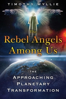 The Rebel Angels Among Us: The Approaching Planetary Transformation by Timothy Wyllie