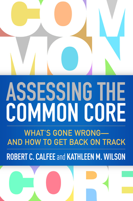 Assessing the Common Core: What's Gone Wrong--And How to Get Back on Track by Kathleen M. Wilson, Robert C. Calfee