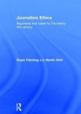 Journalism Ethics: Arguments and Cases for the Twenty-First Century by Roger Patching, Martin Hirst