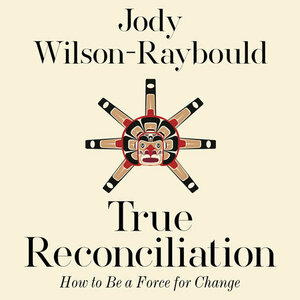True Reconciliation: How to Be a Force for Change by Jody Wilson-Raybould