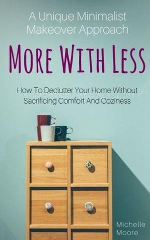 More With Less: How to Declutter Your Home Without Sacrificing Comfort and Coziness a Unique Minimalist Makeover Approach by Michelle Moore, Michelle Moore