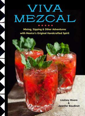 Viva Mezcal: Mixing, Sipping, and Other Adventures with Mexico's Original Handcrafted Spirit by Lindsey Moore, Jennifer Boudinot