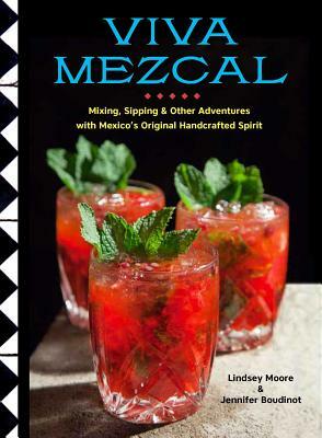 Viva Mezcal: Mixing, Sipping, and Other Adventures with Mexico's Original Handcrafted Spirit by Jennifer Boudinot, Lindsey Moore