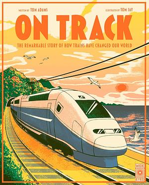 On Track: The Remarkable Story of how Trains Have Changed Our World by Tom Adams