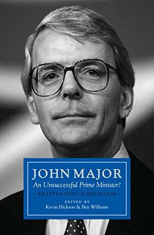 John Major: An Unsuccessful Prime Minister?: Reappraising John Major by Ben Williams, Kevin Hickson