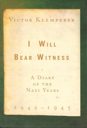 I Will Bear Witness: A Diary of the Nazi Years, 1942-1945 by Victor Klemperer, Martin Chalmers