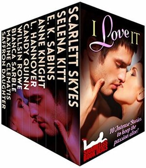 I Love It: 10 Intense Stories to Keep the Passion Alive by E.K. Sabins, Maxine Clematis, Anne Knight, Scarlett Skyes, Candy Quinn, Willsin Rowe, L. Hannover, Saffron Daughter, Bianca Sarble, Selena Kitt