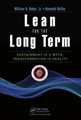 Lean for the Long Term: Sustainment Is a Myth, Transformation Is Reality by Kenneth Rolfes, William H. Baker Jr