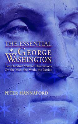 The Essential George Washington: Two Hundred Years of Observations on the Man, the Myth, the Patriot by Peter Hannaford