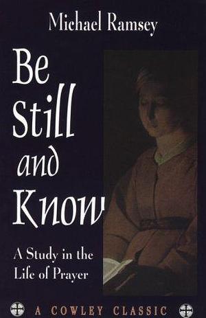 Be Still and Know: A Study in the Life of Prayer by Arthur Michael Ramsey, Arthur Michael Ramsey