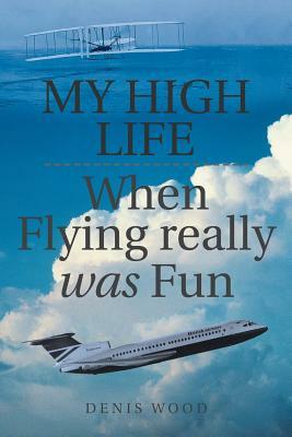 My High Life: When Flying Really Was Fun by Denis Wood