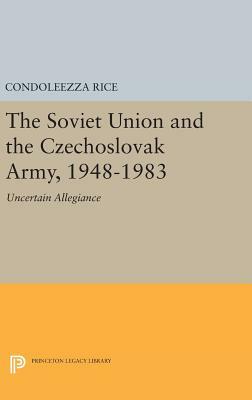 The Soviet Union And The Czechoslovak Army, 1948 1983: Uncertain Allegiance by Condoleezza Rice