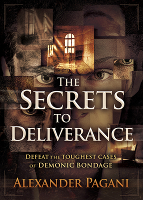 The Secrets to Deliverance: Defeat the Toughest Cases of Demonic Bondage by Alexander Pagani